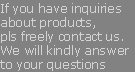 If you have inquiries about products, pls freely contact us. We will kindly answer to your questions